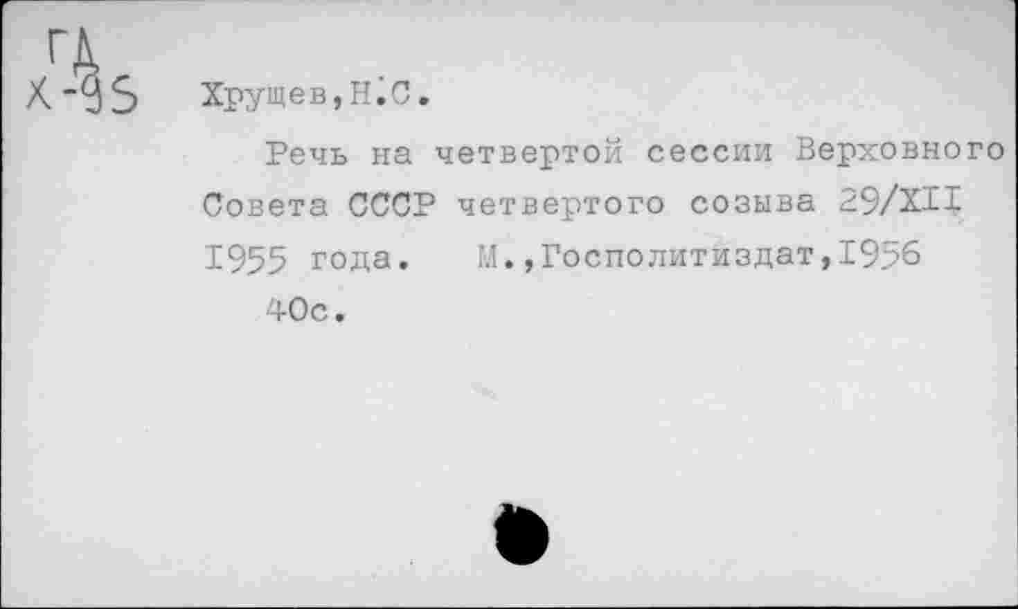 ﻿X'^S Хрущев, Hic»
Речь на четвертой сессии Верховного Совета СССР четвертого созыва 29/XII 1955 года. М.,Рослолитиздат,1956
■'+0с.